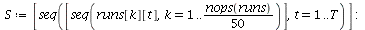 `assign`(S, [seq([seq(runs[k][t], k = 1 .. `+`(`*`(`/`(1, 50), `*`(nops(runs)))))], t = 1 .. T)]); -1