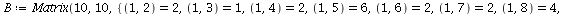 `assign`(B, Matrix(10, 10, {(1, 2) = 2, (1, 3) = 1, (1, 4) = 2, (1, 5) = 6, (1, 6) = 2, (1, 7) = 2, (1, 8) = 4, (1, 9) = 5, (1, 10) = 4, (2, 3) = 4, (2, 4) = 1, (2, 5) = 3, (2, 6) = 3, (2, 7) = 4, (2,...