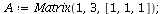 `assign`(A, Matrix(1, 3, [1, 1, 1])); 1