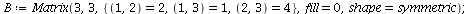 `assign`(B, Matrix(3, 3, {(1, 2) = 2, (1, 3) = 1, (2, 3) = 4}, fill = 0, shape = symmetric)); 1