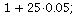 `+`(1, `*`(25, 0.5e-1)); 1